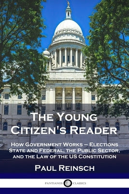 The Young Citizen's Reader: How Government Works - Elections State and Federal, the Public Sector, and the Law of the US Constitution by Reinsch, Paul