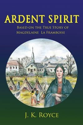 Ardent Spirit: Based on the True Story of Magdelaine La Framboise by Royce, J. K.