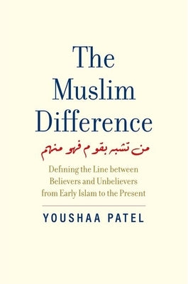 The Muslim Difference: Defining the Line Between Believers and Unbelievers from Early Islam to the Present by Patel, Youshaa