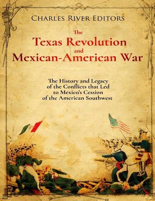 The Texas Revolution and Mexican-American War: The History and Legacy of the Conflicts that Led to Mexico's Cession of the American Southwest by Charles River Editors