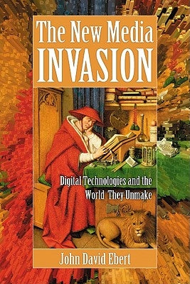 New Media Invasion: Digital Technologies and the World They Unmake by Ebert, John David