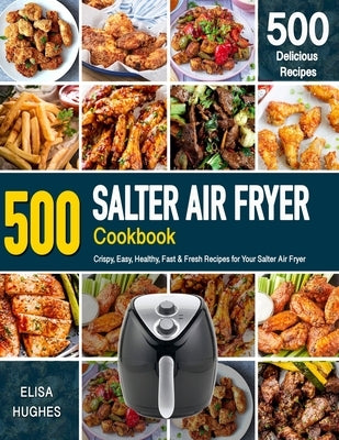 SALTER AIR FRYER Cookbook: 500 Crispy, Easy, Healthy, Fast & Fresh Recipes For Your Salter Air Fryer (Recipe Book) by Hughes, Elisa