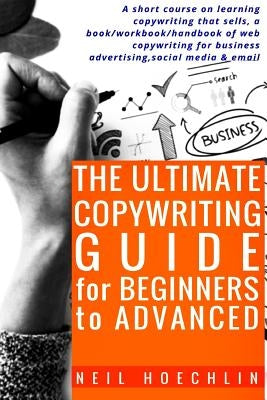 The Ultimate Copywriting Guide for Beginners to Advanced: A short course on learning copywriting that sells, a book/workbook/handbook of web copywriti by Hoechlin, Neil