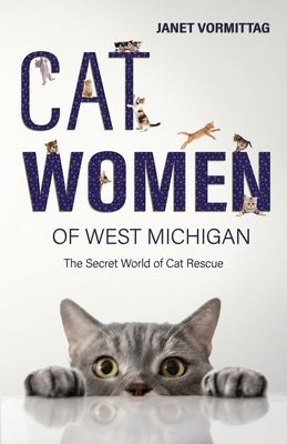 Cat Women of West Michigan: The Secret World of Cat Rescue by Vormittag, Janet