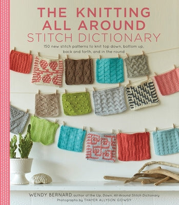 The Knitting All Around Stitch Dictionary: 150 New Stitch Patterns to Knit Top Down, Bottom Up, Back and Forth & in the Round by Bernard, Wendy