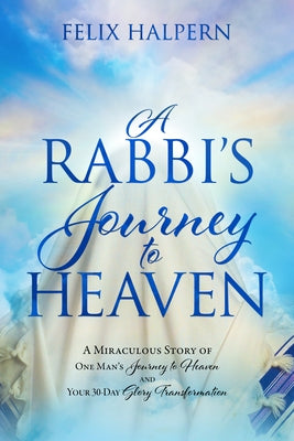A Rabbi's Journey to Heaven: A Miraculous Story of One Man's Journey to Heaven and Your 30-Day Glory Transformation by Halpern, Felix