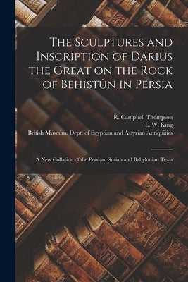 The Sculptures and Inscription of Darius the Great on the Rock of Behistûn in Persia: A New Collation of the Persian, Susian and Babylonian Texts by British Museum Dept of Egyptian and