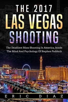 The 2017 Las Vegas Shooting: The Deadliest Mass Shooting In America, Inside The Mind And Psychology Of Stephen Paddock by Diaz, Eric