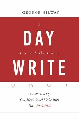 A Day in the Write: A Collection of One Man's Social Media Posts from 2009-2020 by Hilway, George