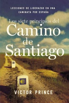 Los Siete Principios del Camino de Santiago: Lecciones de Liderazgo En Un Caminata Por España by Prince, Victor