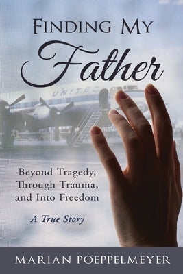 Finding My Father: Beyond Tragedy, Through Trauma, and Into Freedom by Poeppelmeyer, Marian