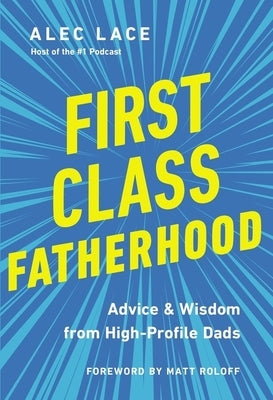 First Class Fatherhood: Advice and Wisdom from High-Profile Dads by Lace, Alec