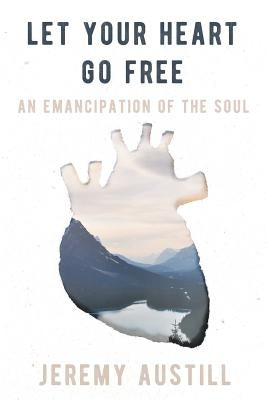 Let Your Heart Go Free: An Emancipation of the Soul by Austill, Jeremy Reid