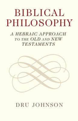 Biblical Philosophy: A Hebraic Approach to the Old and New Testaments by Johnson, Dru