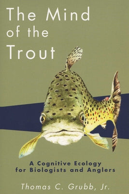 The Mind of the Trout: A Cognitive Ecology for Biologists and Anglers by Grubb, Thomas C.