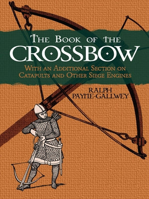 The Book of the Crossbow: With an Additional Section on Catapults and Other Siege Engines by Payne-Gallwey, Ralph