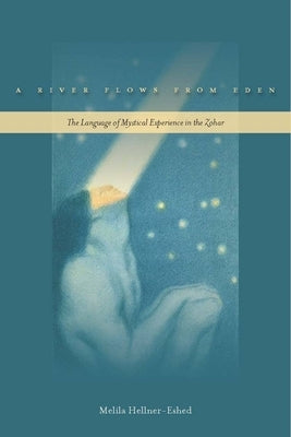A River Flows from Eden: The Language of Mystical Experience in the Zohar by Hellner-Eshed, Melila