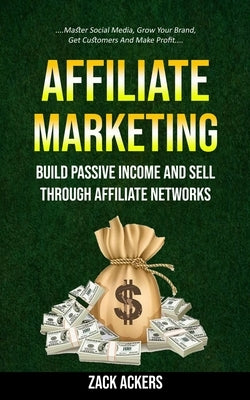 Affiliate Marketing: Build Passive Income And Sell Through Affiliate Networks (Master Social Media, Grow Your Brand, Get Customers And Make by Ackers, Zack