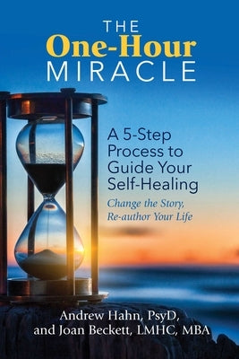 The One-Hour Miracle: A 5-Step Process to Guide Your Self-Healing: Change the Story, Re-Author Your Life by Hahn, Andrew