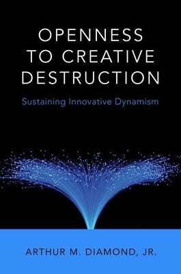 Openness to Creative Destruction: Sustaining Innovative Dynamism by Diamond Jr, Arthur M.