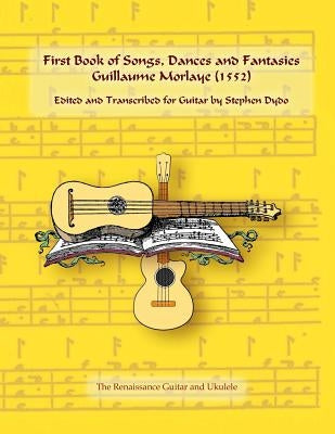 First Book of Songs, Dances and Fantasies Guillaume Morlaye (1552): Edited and Transcribed for Guitar by Dydo, Stephen