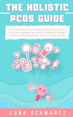 The Holistic PCOS Guide: Natural Ways to Help Women with Polycystic Ovarian Syndrome Balance Hormones, Manage Stress, and Lose Weight without M by Schwartz, Luna
