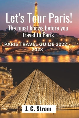 Let's tour Paris!: The must knows before you travel to Paris. Paris travel guide 2022 - 2023. by Strom, J. C.