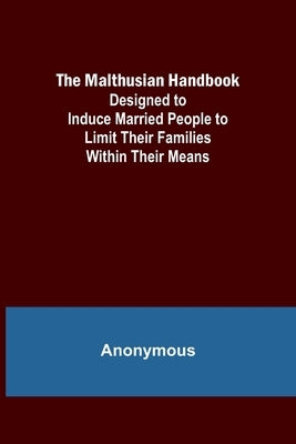 The Malthusian Handbook; Designed to Induce Married People to Limit Their Families Within Their Means. by Anonymous
