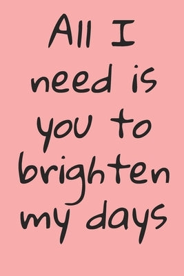 All I Need Is You To Brighten My Days: ournal Valentine's Day Gift, Heart alternative to Greeting Card, Valentine Anniversary Gift Love for Husband, B by Y, Y. &.