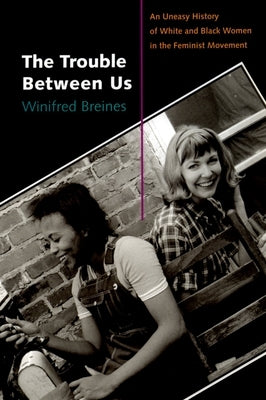 The Trouble Between Us: An Uneasy History of White and Black Women in the Feminist Movement by Breines, Winifred