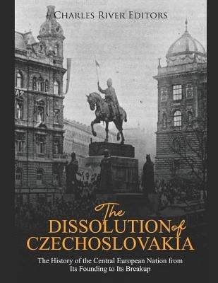 The Dissolution of Czechoslovakia: The History of the Central European Nation from Its Founding to Its Breakup by Charles River Editors