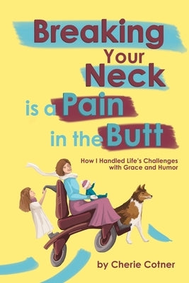 Breaking Your Neck is a Pain in the Butt: How I Handled Life's Challenges with Grace and Humor by Cotner, Cherie