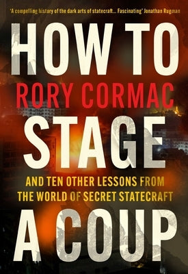 How to Stage a Coup: And Ten Other Lessons from the World of Secret Statecraft by Cormac, Rory