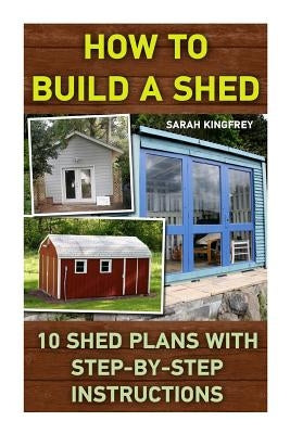 How To Build A Shed: 10 Shed Plans With Step-by-Step Instructions: (Woodworking Basics, DIY Shed, Woodworking Projects, Chicken Coop Plans, by Kingfrey, Sarah