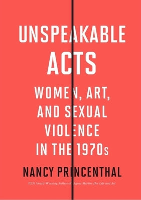 Unspeakable Acts: Women, Art, and Sexual Violence in the 1970s by Princenthal, Nancy