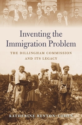 Inventing the Immigration Problem: The Dillingham Commission and Its Legacy by Benton-Cohen, Katherine