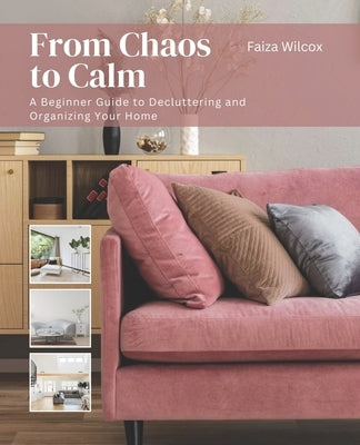 From Chaos to Calm: A Beginner Guide to Decluttering and Organizing Your Home by Wilcox, Faiza