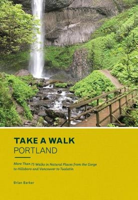 Take a Walk: Portland: More Than 75 Walks in Natural Places from the Gorge to Hillsboro and Vancouver to Tualatin by Barker, Brian