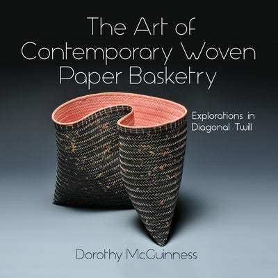 The Art of Contemporary Woven Paper Basketry: Explorations in Diagonal Twill by McGuinness, Dorothy