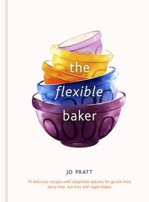 The Flexible Baker: 75 Delicious Recipes with Adaptable Options for Gluten-Free, Dairy-Free, Nut-Free and Vegan Bakes by Pratt, Jo