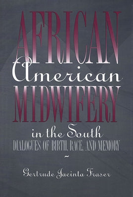 African American Midwifery in the South: Dialogues of Birth, Race, and Memory by Fraser, Gertrude Jacinta
