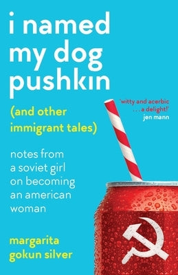 I Named My Dog Pushkin (And Other Immigrant Tales): Notes From a Soviet Girl on Becoming an American Woman by Gokun Silver, Margarita
