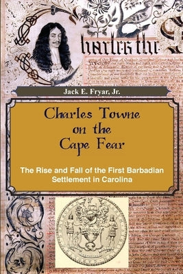 Charles Towne on the Cape Fear: The Rise and Fall of the First Barbadian Settlement in Carolina by Fryar, Jr. Jack E.