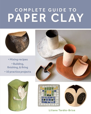 Complete Guide to Paper Clay: Mixing Recipes; Building, Finishing and Firing; 10 Practice Projects by Tardio-Brise, Liliane