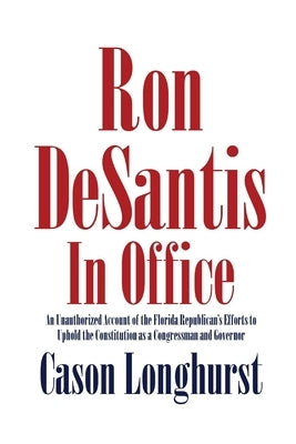 Ron DeSantis in Office: An Unauthorized Account of the Florida Republican's Efforts to Uphold the Constitution as a Congressman and Governor by Longhurst, Cason