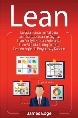Lean: La Guía Fundamental para Lean Startup, Lean Six Sigma, Lean Analytics, Lean Enterprise, Lean Manufacturing, Scrum, Ges by Edge, James