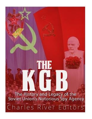 The KGB: The History and Legacy of the Soviet Union's Notorious Spy Agency by Charles River Editors