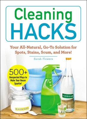 Cleaning Hacks: Your All-Natural, Go-To Solution for Spots, Stains, Scum, and More! by Flowers, Sarah