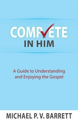 Complete in Him: A Guide to Understanding and Enjoying the Gospel by Michael, Barrett P. V.