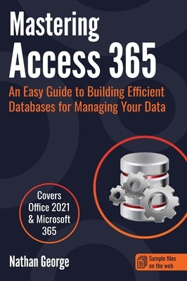 Mastering Access 365: An Easy Guide to Building Efficient Databases for Managing Your Data by George, Nathan